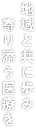 地域と共に歩み 寄り添う医療を